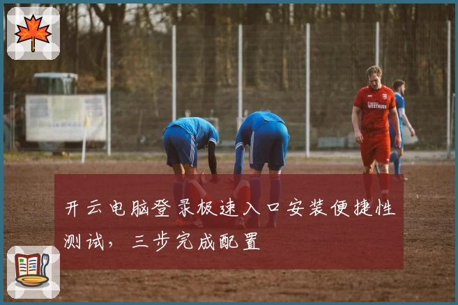 开云电脑登录极速入口安装便捷性测试，三步完成配置