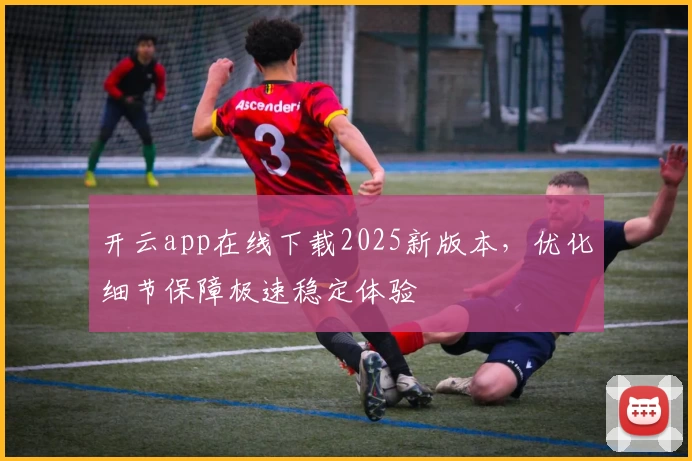 开云app在线下载2025新版本，优化细节保障极速稳定体验