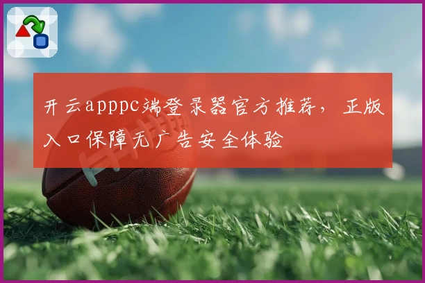 开云apppc端登录器官方推荐，正版入口保障无广告安全体验