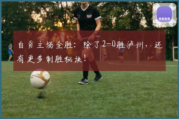 自贡主场全胜：除了2-0胜泸州，还有更多制胜秘诀！