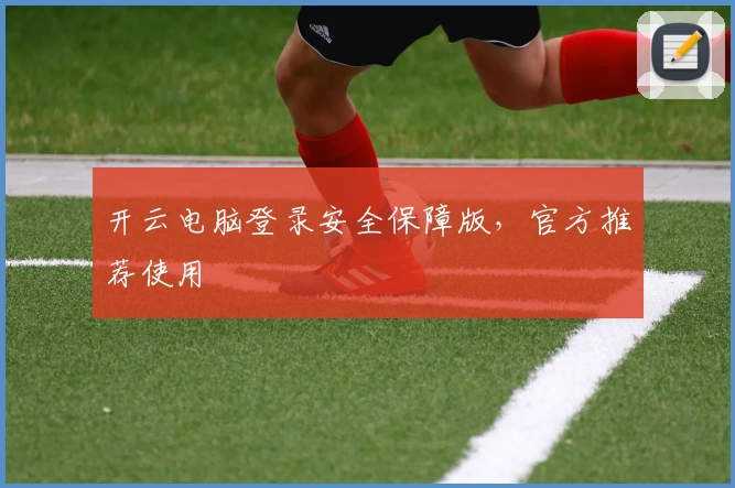 开云电脑登录安全保障版，官方推荐使用