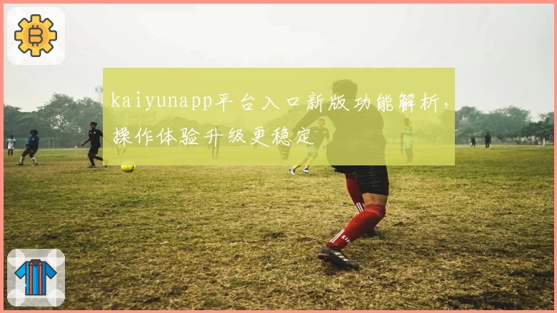 kaiyunapp平台入口新版功能解析,操作体验升级更稳定