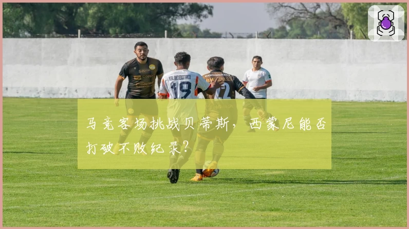 马竞客场挑战贝蒂斯，西蒙尼能否打破不败纪录？