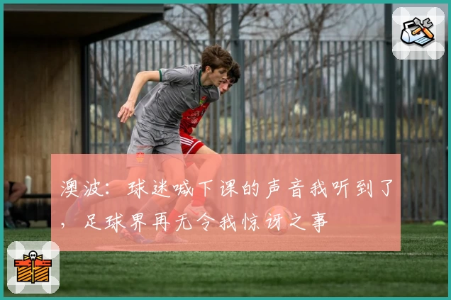 澳波：球迷喊下课的声音我听到了，足球界再无令我惊讶之事