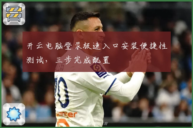 开云电脑登录极速入口安装便捷性测试，三步完成配置