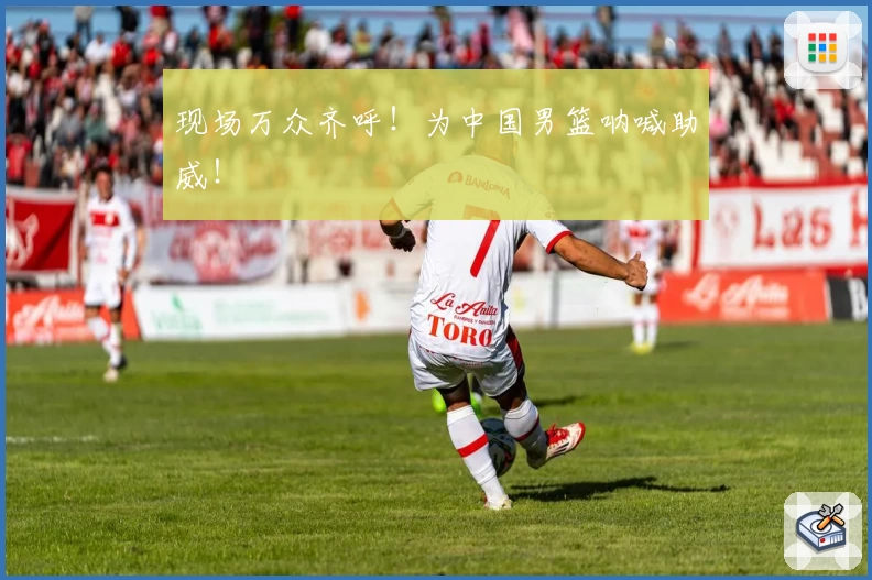 现场万众齐呼！为中国男篮呐喊助威！