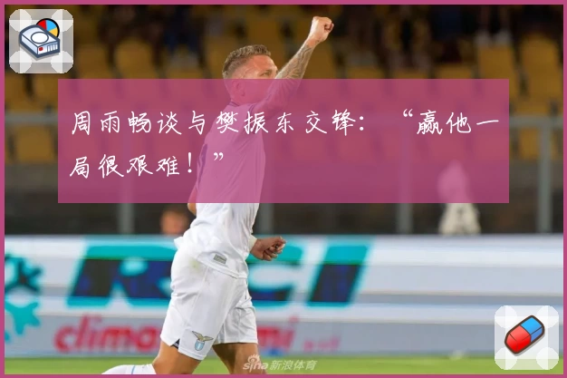 周雨畅谈与樊振东交锋：“赢他一局很艰难！”