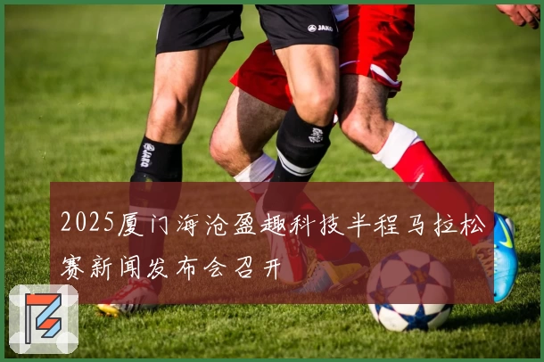 2025厦门海沧盈趣科技半程马拉松赛新闻发布会召开