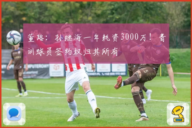 董路：孙继海一年耗资3000万！青训球员签约权归其所有