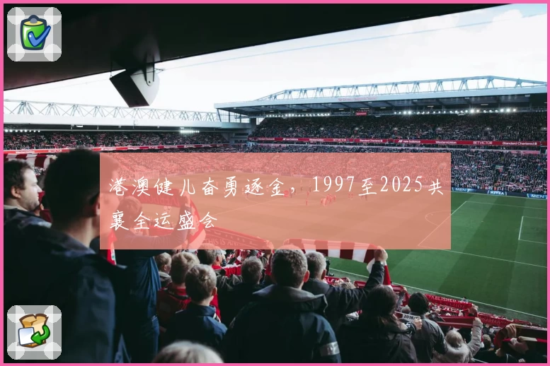 港澳健儿奋勇逐金，1997至2025共襄全运盛会
