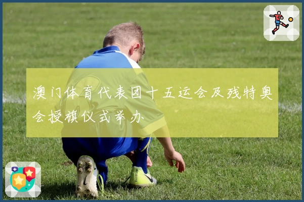 澳门体育代表团十五运会及残特奥会授旗仪式举办