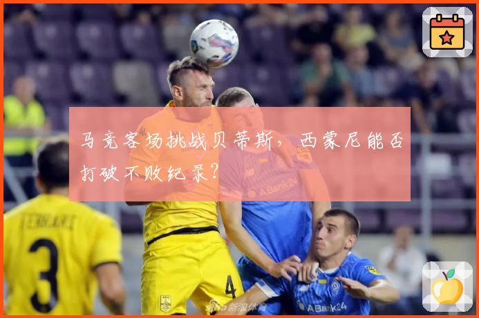 马竞客场挑战贝蒂斯，西蒙尼能否打破不败纪录？