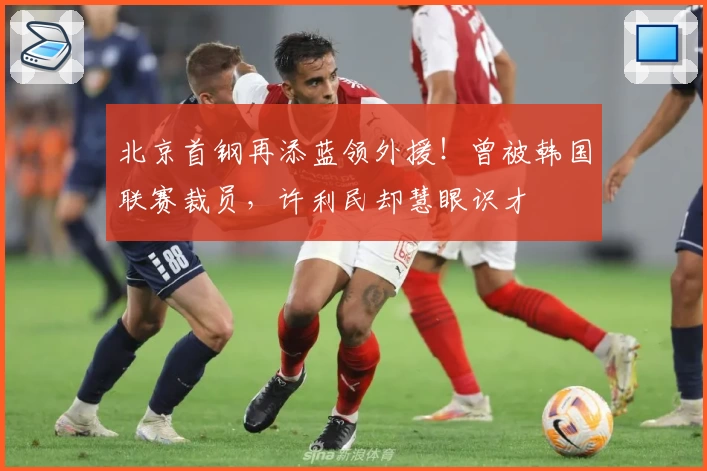 北京首钢再添蓝领外援！曾被韩国联赛裁员，许利民却慧眼识才