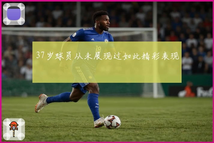 37岁球员从未展现过如此精彩表现