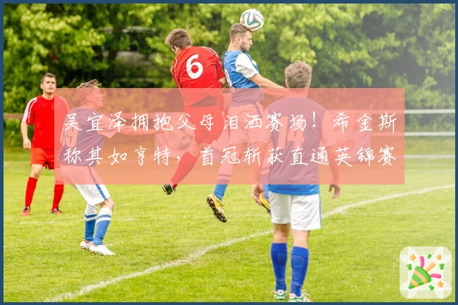 吴宜泽拥抱父母泪洒赛场！希金斯称其如亨特，首冠斩获直通英锦赛