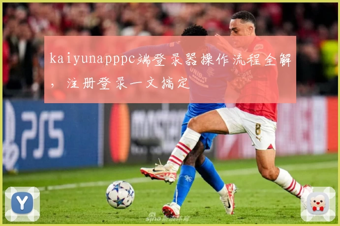 kaiyunapppc端登录器操作流程全解，注册登录一文搞定