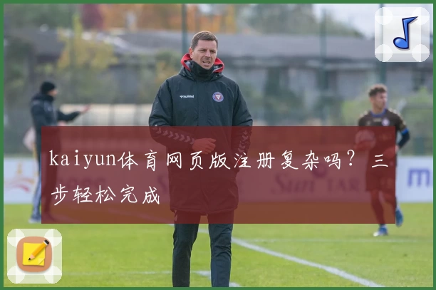 kaiyun体育网页版注册复杂吗?三步轻松完成