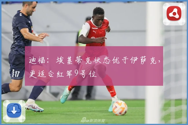 迪福:埃基蒂克状态优于伊萨克,更适合红军9号位