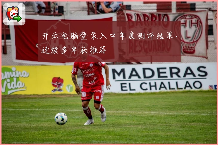 开云电脑登录入口年度测评结果，连续多年获推荐