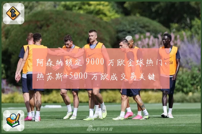 阿森纳锁定 9000 万欧金球热门,热苏斯+5000 万欧成交易关键