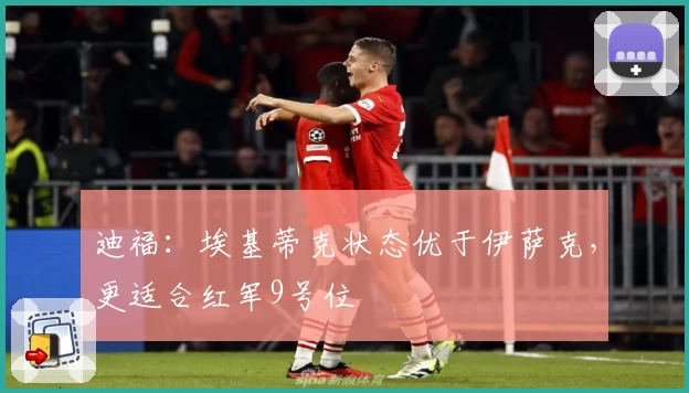 迪福:埃基蒂克状态优于伊萨克,更适合红军9号位