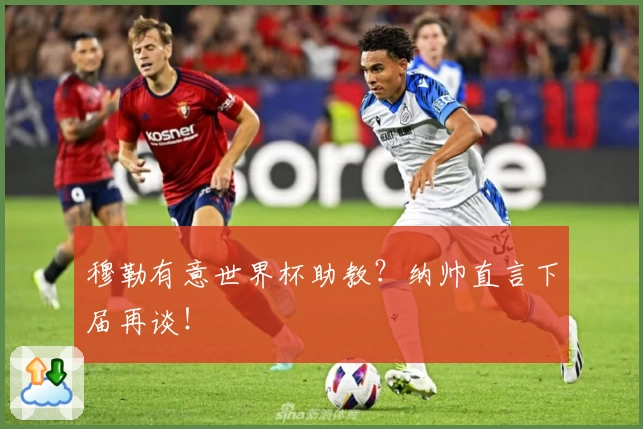穆勒有意世界杯助教?纳帅直言下届再谈!