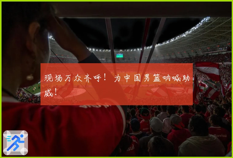 现场万众齐呼！为中国男篮呐喊助威！