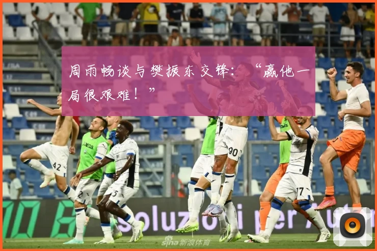 周雨畅谈与樊振东交锋：“赢他一局很艰难！”