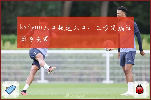 kaiyun入口极速入口，三步完成注册与安装