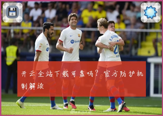 开云全站下载可靠吗？官方防护机制解读