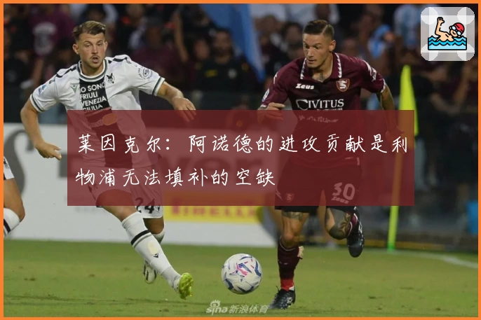 莱因克尔:阿诺德的进攻贡献是利物浦无法填补的空缺